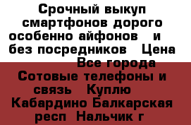 Срочный выкуп смартфонов дорого особенно айфонов 7 и 7  без посредников › Цена ­ 8 990 - Все города Сотовые телефоны и связь » Куплю   . Кабардино-Балкарская респ.,Нальчик г.